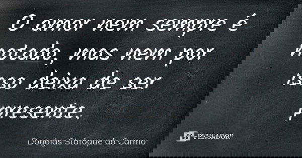 O amor nem sempre é notado, mas nem por isso deixa de ser presente.... Frase de Douglas Stafoque do Carmo.