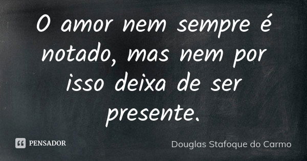 O amor nem sempre é notado, mas nem por isso deixa de ser presente.... Frase de Douglas Stafoque do Carmo.