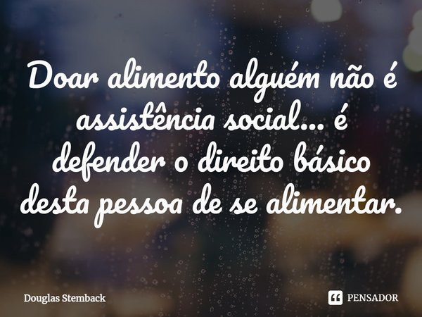 ⁠Doar alimento a alguém não é assistência social... é defender o direito básico desta pessoa de se alimentar.... Frase de Douglas Stemback.