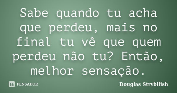 Sabe quando tu acha que perdeu, mais no final tu vê que quem perdeu não tu? Então, melhor sensação.... Frase de Douglas Strybilish.