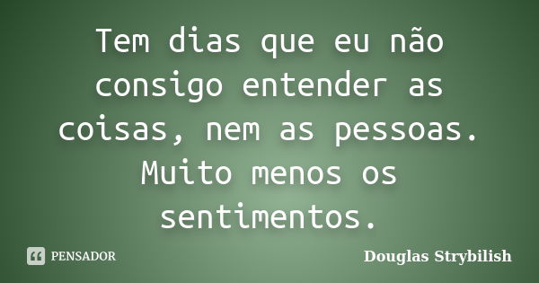 Tem dias que eu não consigo entender as coisas, nem as pessoas. Muito menos os sentimentos.... Frase de Douglas Strybilish.