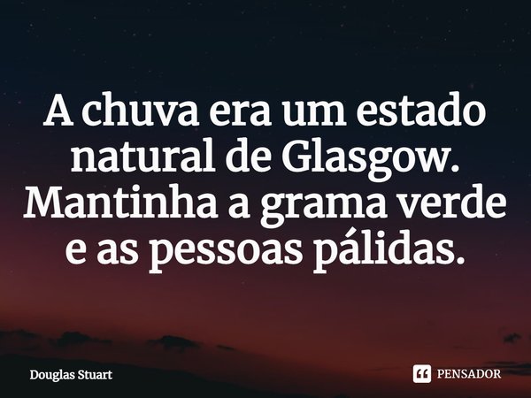 ⁠A chuva era um estado natural de Glasgow. Mantinha a grama verde e as pessoas pálidas.... Frase de Douglas Stuart.