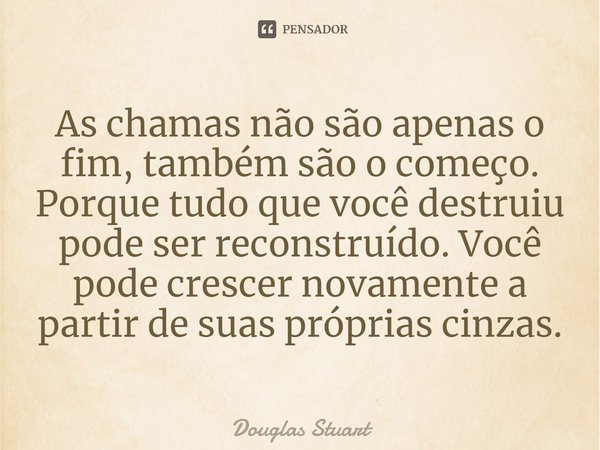 ⁠As chamas não são apenas o fim, também são o começo. Porque tudo que você destruiu pode ser reconstruído. Você pode crescer novamente a partir de suas próprias... Frase de Douglas Stuart.