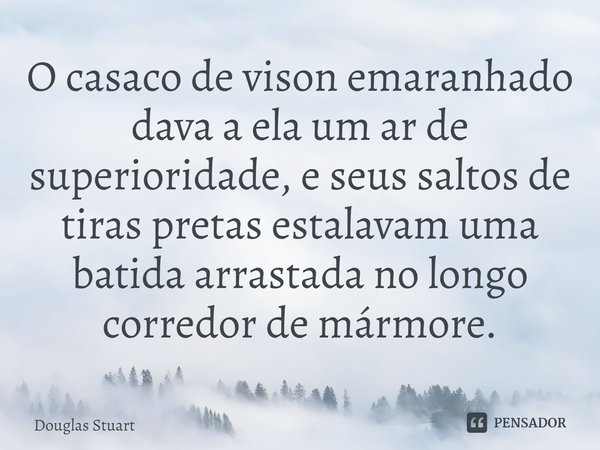 ⁠O casaco de vison emaranhado dava a ela um ar de superioridade, e seus saltos de tiras pretas estalavam uma batida arrastada no longo corredor de mármore.... Frase de Douglas Stuart.