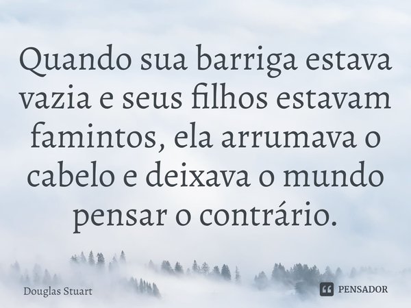 ⁠Quando sua barriga estava vazia e seus filhos estavam famintos, ela arrumava o cabelo e deixava o mundo pensar o contrário.... Frase de Douglas Stuart.