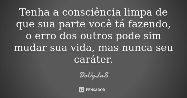 Tenha a consciência limpa de que sua parte você tá fazendo, o erro dos outros pode sim mudar sua vida, mas nunca seu caráter.... Frase de Douglas.