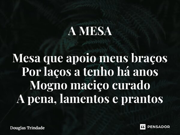 ⁠A MESA Mesa que apoio meus braços Por laços a tenho há anos Mogno maciço curado A pena, lamentos e prantos... Frase de Douglas Trindade.