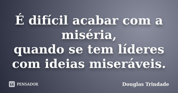 É difícil acabar com a miséria, quando se tem líderes com ideias miseráveis.... Frase de Douglas Trindade.