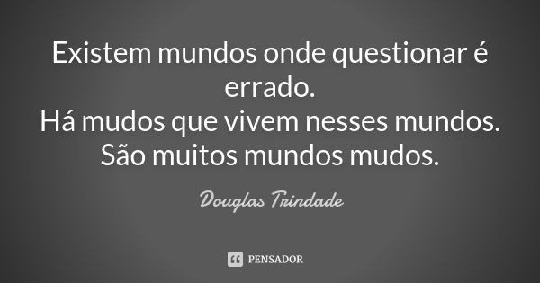 Existem mundos onde questionar é errado. Há mudos que vivem nesses mundos. São muitos mundos mudos.... Frase de Douglas Trindade.