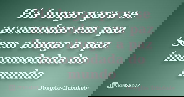Há lugar para se acomodar em paz Sem alugar a paz incomodada do mundo... Frase de Douglas Trindade.