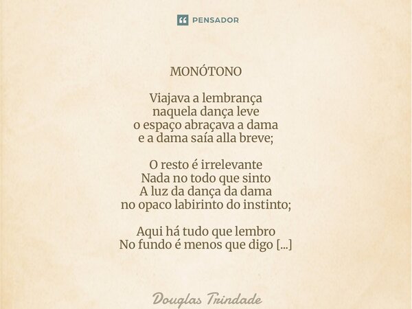MONÓTONO Viajava a lembrança naquela dança leve o espaço abraçava a dama e a dama saía alla breve; O resto é irrelevante Nada no todo que sinto A luz da dança ... Frase de Douglas Trindade.