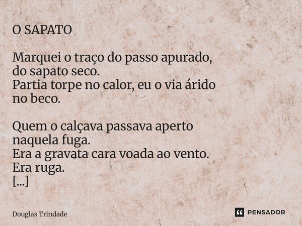 O SAPATO Marquei o traço do passo apurado, do sapato seco. Partia torpe no calor, eu o via árido no beco. Quem o calçava passava aperto naquela fuga. Era a gra... Frase de Douglas Trindade.