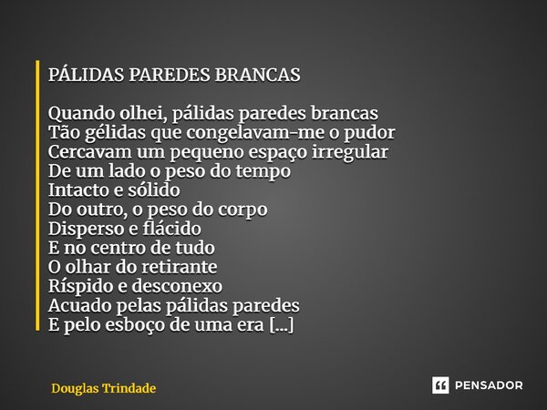 PÁLIDAS PAREDES BRANCAS Quando olhei, pálidas paredes brancas Tão gélidas que congelavam-me o pudor Cercavam um pequeno espaço irregular De um lado o peso do t... Frase de Douglas Trindade.