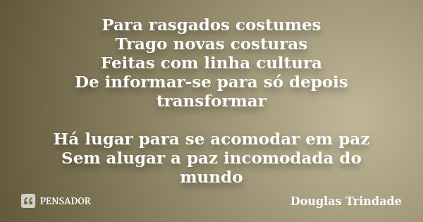 Para rasgados costumes Trago novas costuras Feitas com linha cultura De informar-se para só depois transformar Há lugar para se acomodar em paz Sem alugar a paz... Frase de Douglas Trindade.