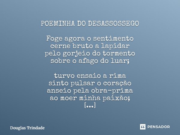POEMINHA DO DESASSOSSEGO Foge agora o sentimento cerne bruto a lapidar pelo gorjeio do tormento sobre o afago do luar; turvo ensaio a rima sinto pulsar o coraç... Frase de Douglas Trindade.