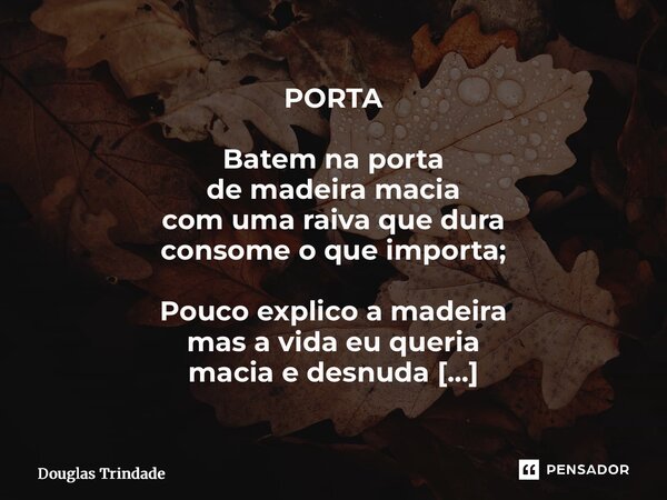 PORTA Batem na porta de madeira macia com uma raiva que dura consome o que importa; Pouco explico a madeira mas a vida eu queria macia e desnuda como a mão lá ... Frase de Douglas Trindade.