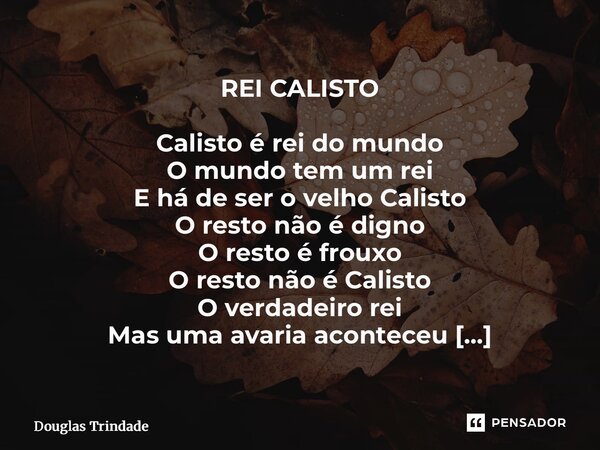 REI CALISTO Calisto é rei do mundo O mundo tem um rei E há de ser o velho Calisto O resto não é digno O resto é frouxo O resto não é Calisto O verdadeiro rei M... Frase de Douglas Trindade.
