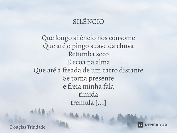 SILÊNCIO Que longo silêncio nos consome Que até o pingo suave da chuva Retumba seco E ecoa na alma Que até a freada de um carro distante Se torna presente e fr... Frase de Douglas Trindade.