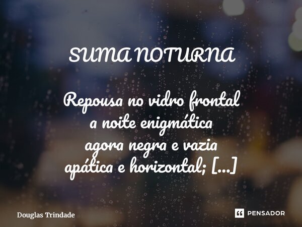 SUMA NOTURNA Repousa no vidro frontal a noite enigmática agora negra e vazia apática e horizontal; Inicia o sereno final quando encontra um nó do mundo que des... Frase de Douglas Trindade.