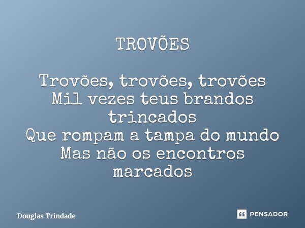 ⁠TROVÕES Trovões, trovões, trovões Mil vezes teus brandos trincados Que rompam a tampa do mundo Mas não os encontros marcados... Frase de Douglas Trindade.
