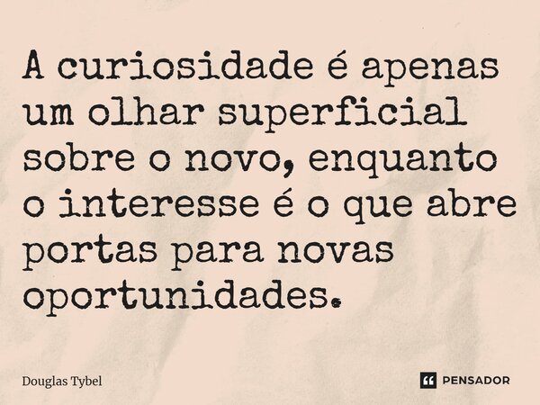 ⁠A curiosidade é apenas um olhar superficial sobre o novo, enquanto o interesse é o que abre portas para novas oportunidades.... Frase de Douglas Tybel.