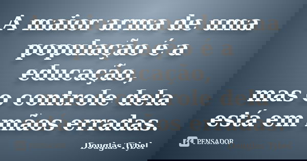 A maior arma de uma população é a educação, mas o controle dela está em mãos erradas.... Frase de Douglas Tybel.