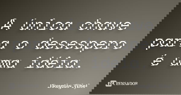 A única chave para o desespero é uma idéia.... Frase de Douglas Tybel.