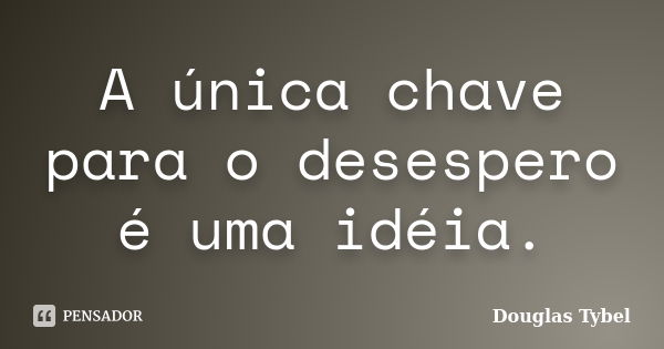 A única chave para o desespero é uma idéia.... Frase de Douglas Tybel.