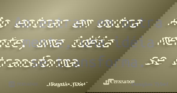 Ao entrar em outra mente, uma idéia se transforma.... Frase de Douglas Tybel.