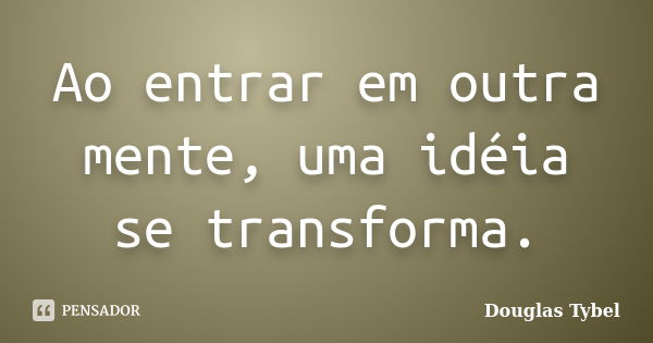 Ao entrar em outra mente, uma idéia se transforma.... Frase de Douglas Tybel.