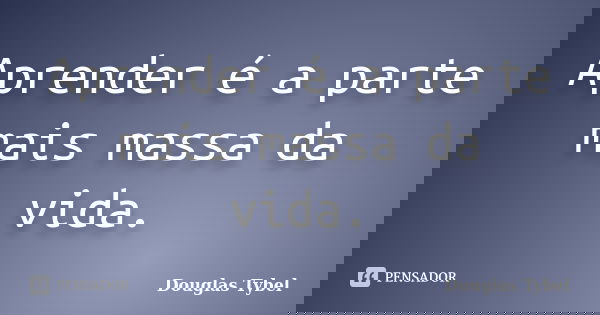 Aprender é a parte mais massa da vida.... Frase de Douglas Tybel.