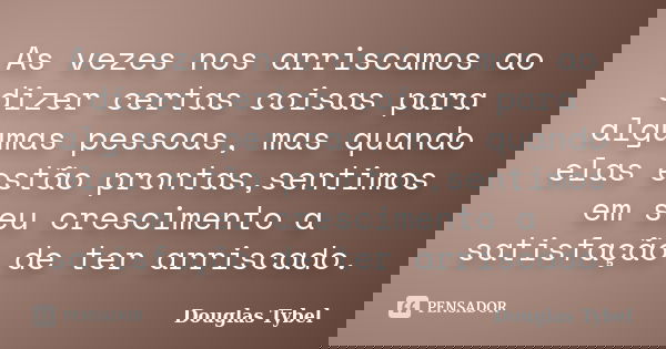 As vezes nos arriscamos ao dizer certas coisas para algumas pessoas, mas quando elas estão prontas,sentimos em seu crescimento a satisfação de ter arriscado.... Frase de Douglas Tybel.