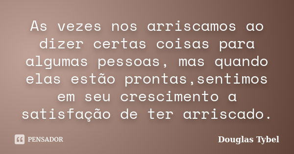 As vezes nos arriscamos ao dizer certas coisas para algumas pessoas, mas quando elas estão prontas,sentimos em seu crescimento a satisfação de ter arriscado.... Frase de Douglas Tybel.