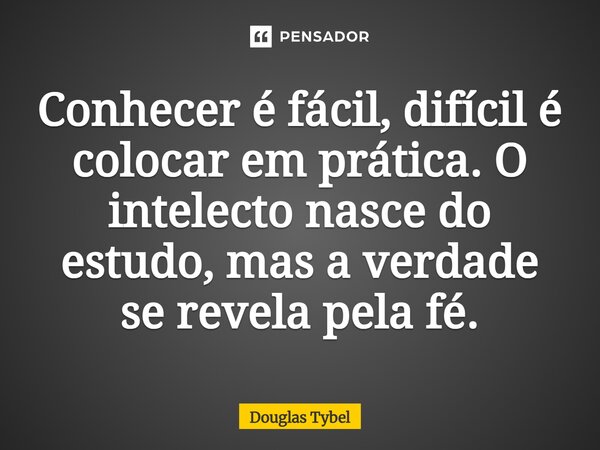 ⁠Conhecer é fácil, difícil é colocar em prática. O intelecto nasce do estudo, mas a verdade se revela pela fé.... Frase de Douglas Tybel.
