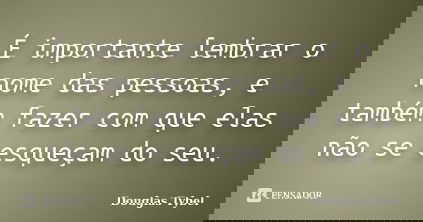 É importante lembrar o nome das pessoas, e também fazer com que elas não se esqueçam do seu.... Frase de Douglas Tybel.