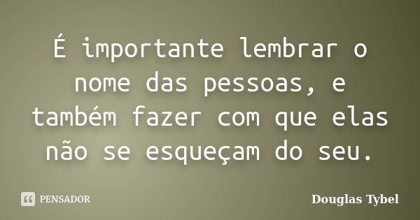 É importante lembrar o nome das pessoas, e também fazer com que elas não se esqueçam do seu.... Frase de Douglas Tybel.