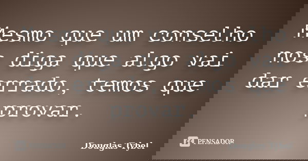 Mesmo que um conselho nos diga que algo vai dar errado, temos que provar.... Frase de Douglas Tybel.