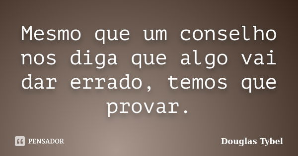 Mesmo que um conselho nos diga que algo vai dar errado, temos que provar.... Frase de Douglas Tybel.