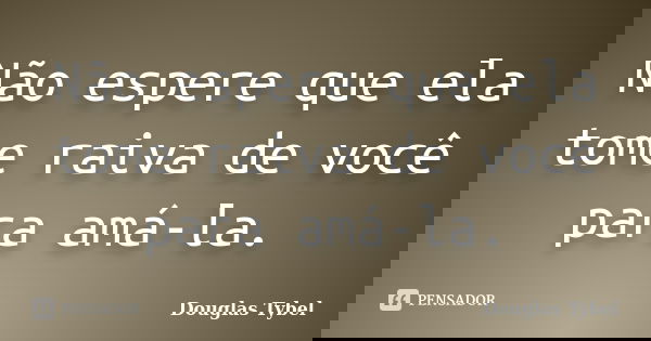 Não espere que ela tome raiva de você para amá-la.... Frase de Douglas Tybel.