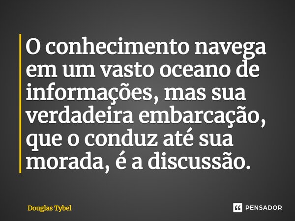 ⁠O conhecimento navega em um vasto oceano de informações, mas sua verdadeira embarcação, que o conduz até sua morada, é a discussão.... Frase de Douglas Tybel.