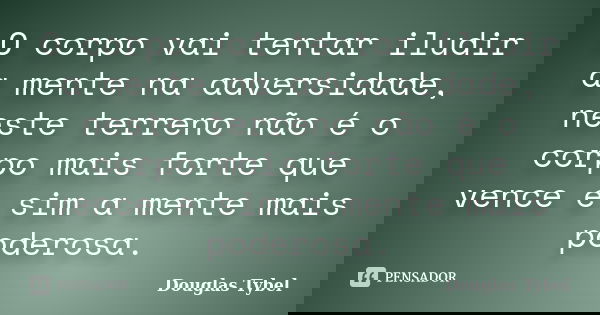 O corpo vai tentar iludir a mente na adversidade, neste terreno não é o corpo mais forte que vence e sim a mente mais poderosa.... Frase de Douglas Tybel.