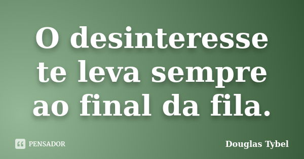 O desinteresse te leva sempre ao final da fila.... Frase de Douglas Tybel.