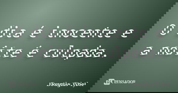 O dia é inocente e a noite é culpada.... Frase de Douglas Tybel.