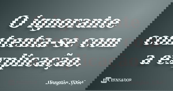 O ignorante contenta-se com a explicação.... Frase de Douglas Tybel.