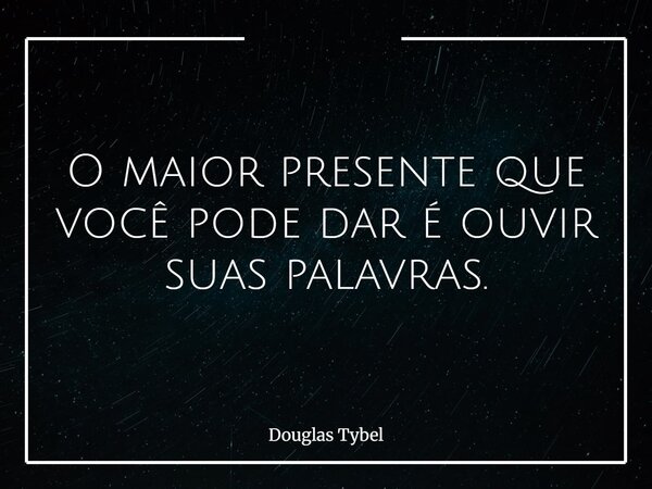 O maior presente que você pode dar é ouvir suas palavras.... Frase de Douglas Tybel.