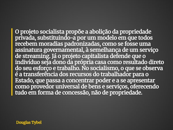 O projeto socialista propõe a abolição da propriedade privada, substituindo-a por um modelo em que todos recebem moradias padronizadas, como se fosse uma assina... Frase de Douglas Tybel.