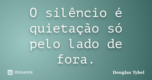 O silêncio é quietação só pelo lado de fora.... Frase de Douglas Tybel.