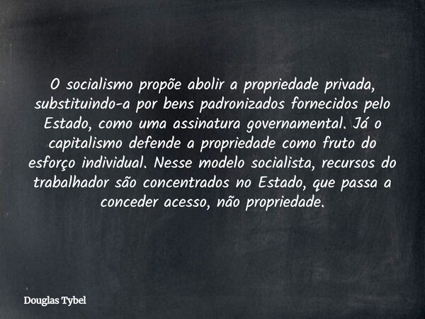 O socialismo propõe abolir a propriedade privada, substituindo-a por bens padronizados fornecidos pelo Estado, como uma assinatura governamental. Já o capitalis... Frase de Douglas Tybel.