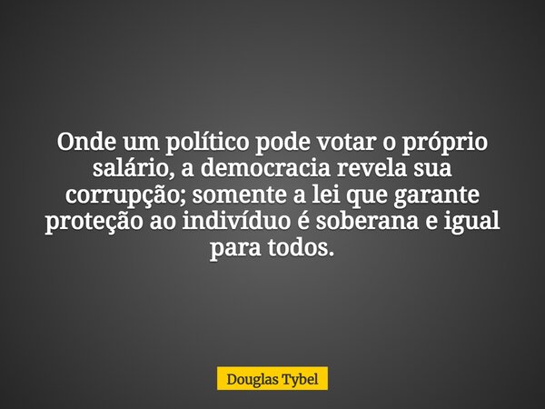 Onde um político pode votar o próprio salário, a democracia revela sua corrupção; somente a lei que garante proteção ao indivíduo é soberana e igual para todos.... Frase de Douglas Tybel.