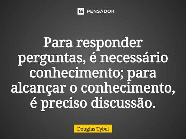 ⁠Para responder perguntas, é necessário conhecimento; para alcançar o conhecimento, é preciso discussão.... Frase de Douglas Tybel.